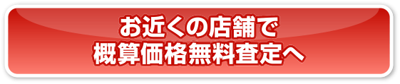 お近くの店舗で概算価格無料査定へ